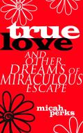 True Love: And Other Dreams of Miraculous Escape