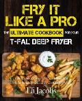 Fry It Like A Pro The Ultimate Cookbook for Your T-fal Deep Fryer: An Independent Guide to the Absolute Best 103 Fryer Recipes You Have to Cook Before