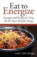 Eat to Energize: Strategies and Recipes for Using The #1 Super Food for Energy
