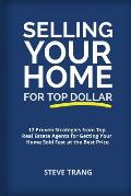 Selling Your Home for Top Dollar: 12 Proven Strategies from Top Real Estate Agents for Getting Your Home Sold Fast at the Best Price