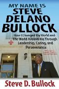My Name is Steve Delano Bullock: How I Changed My World and The World Around Me Through Leadership, Caring, and Perseverance