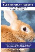 Flemish Giant Rabbits: Flemish Giant Rabbit Breeding, Buying, Care, Cost, Keeping, Health, Supplies, Food, Rescue and More Included! A Comple