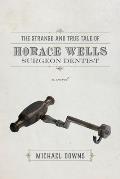 Strange & True Tale of Horace Wells Surgeon Dentist A Novel