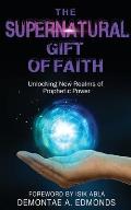 The Supernatural Gift of Faith: Unlocking a New Realm of Prophetic Power