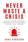 Never Waste a Crisis: Surviving and Thriving Through Life's Tightropes, Turmoil, and Tragedy