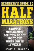 Beginners Guide to Half Marathons A Simple Step By Step Solution to Get You to the Finish Line in 12 Weeks