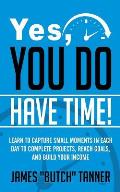 Yes, You Do Have Time!: Learn to Capture the Small Moments in Each Day to Complete Projects, Reach Goals, and Build Income