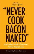 Never Cook Bacon Naked & Other Words of Wisdom for the Home Cook