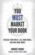 You Must Market Your Book: Increase Your Impact, Sell More Books, and Make More Money