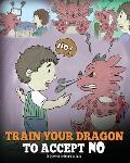 Train Your Dragon To Accept NO Teach Your Dragon To Accept No For An Answer. A Cute Children Story To Teach Kids About Disagreement Emotions & A