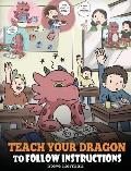 Teach Your Dragon To Follow Instructions: Help Your Dragon Follow Directions. A Cute Children Story To Teach Kids The Importance of Listening and Foll
