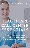 Healthcare Call Center Essentials: Optimize Your Medical Contact Center to Improve Patient Outcomes and Drive Organizational Success