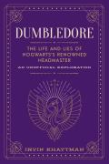Dumbledore The Life & Lies of Hogwartss Renowned Headmaster An Unofficial Exploration