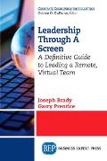 Leadership Through A Screen: A Definitive Guide to Leading a Remote, Virtual Team