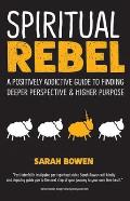 Spiritual Rebel A Positively Addictive Guide to Finding Deeper Perspective & Higher Purpose