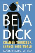 Dont Be A Dick Change Yourself Change Your World
