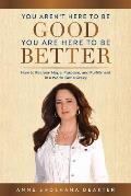 You Aren't Here To Be Good You Are Here To Be Better: How to Reclaim Hope, Purpose, and Fulfillment in a World Gone Crazy