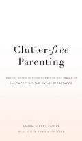 Clutter-Free Parenting: Making Space In Your Home For The Magic of Childhood And The Joy of Parenthood