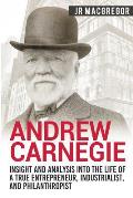 Andrew Carnegie - Insight and Analysis into the Life of a True Entrepreneur, Industrialist, and Philanthropist