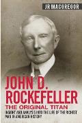 John D. Rockefeller - The Original Titan: Insight and Analysis into the Life of the Richest Man in American History