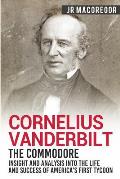 Cornelius Vanderbilt - The Commodore: Insight and Analysis Into the Life and Success of America's First Tycoon