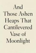 & Those Ashen Heaps That Cantilevered Vase of Moonlight