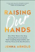 Raising Our Hands: How White Women Can Stop Avoiding Hard Conversations, Start Accepting Responsibility, and Find Our Place on the New Fr