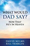 What Would Dad Say?: Now that He's in Heaven