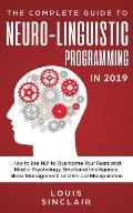 The Complete Guide to Neuro-Linguistic Programming in 2019: How to Use NLP to Overcome Your Fears and Master Psychology, Emotional Intelligence, Stres