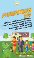 Parenting 101: A Mother and Teacher of 30 Years Shares Her Best Parenting Lessons to Raise Happy, Healthy, Responsible, and Successfu