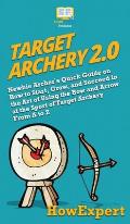 Target Archery 2.0: Newbie Archer's Quick Guide on How to Start, Grow, and Succeed in the Art of Using the Bow and Arrow at the Sport of T
