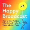 Happy Broadcast How to Stay Positive Take Action & Make the World a Better Place