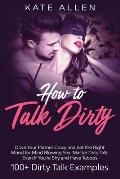 How to Talk Dirty: Drive Your Partner Crazy and Set the Right Mood for Mind- Blowing Sex Master Dirty Talk, Even If You Are Shy and Have