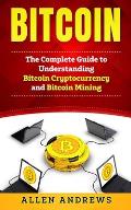Bitcoin: The Complete Guide to Understanding Bitcoin Cryptocurrency and Bitcoin Mining