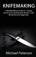 Knifemaking: A Bladesmithing Guide on Forging Knives and Crafting Knife Sheaths with Simple Tools for Beginners