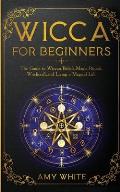 Wicca For Beginners: The Guide to Wiccan Beliefs, Magic, Rituals, Witchcraft, and Living a Magical Life