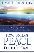 How to Have Peace in Difficult Times: Staying Calm No Matter What's Going on Around You