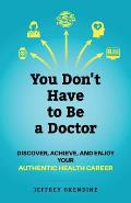 You Don't Have to Be a Doctor: Discover, Achieve, and Enjoy Your Authentic Health Career