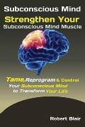 Subconscious Mind: Strengthen Your Subconscious Mind Muscle Tame, Reprogram & Control Your Subconscious Mind to Transform Your Life