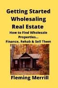 Getting Started Wholesaling Real Estate: How to Find Wholesale Properties...Finance, Rehab & Sell Them