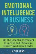 Emotional Intelligence in Business: EQ: The Essential Ingredient to Survive and Thrive as a Modern Workplace Leader