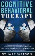 Cognitive Behavioral Therapy: A Comprehensive Guide to Using CBT to Overcome Depression, Anxiety, Intrusive Thoughts, and Rewiring Your Brain to Reg