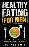Healthy Eating for Men: Get Back in Shape, Prevent Health problems, Lose Weight and Stay Fit at Any Age: Get back into shape and take better c