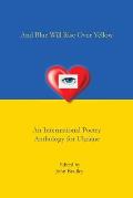 And Blue Will Rise Over Yellow An International Poetry Anthology for Ukraine