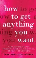 How to Get Anything You Want: A Goal-Setting Plan for Successful Women That Want It All, to Win in Life & Business: A Goal