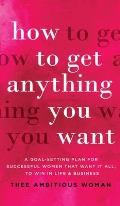 How to Get Anything You Want: A Goal-Setting Plan For Successful Women That Want It All, Win In Life & Business: A Goal-Setting Plan for Successful