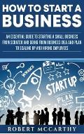 How to Start a Business: An Essential Guide to Starting a Small Business from Scratch and Going from Business Idea and Plan to Scaling Up and H