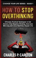 How to Stop Overthinking: 8 Proven, Practical Techniques to End Anxiety, Stop Negative Thinking, Overcome Worrying and Live a Healthier, Happier