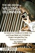 The Big Book of Welding for Beginners: An Instruction Handbook to Weld, Cut, and Shape Metal with 10 Welding Projects Included Plus Tips, Tricks and T