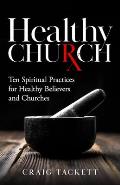 Healthy Church: Ten Spiritual Practices for Healthy Believers and Churches